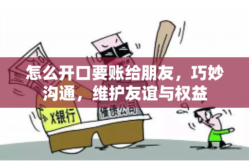 怎么开口要账给朋友，巧妙沟通，维护友谊与权益