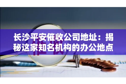 长沙平安催收公司地址:揭秘这家知名机构的办公地点 长沙平安催收公司地址:揭秘这家知名机构的办公地点