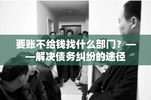 要账不给钱找什么部门？——解决债务纠纷的途径