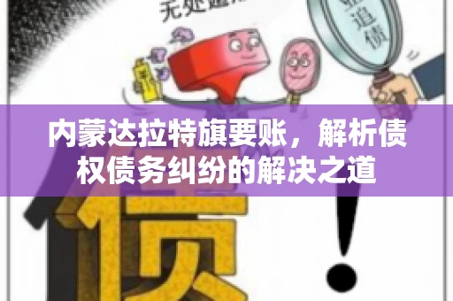 内蒙达拉特旗要账，解析债权债务纠纷的解决之道
