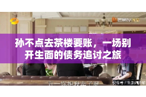 孙不点去茶楼要账，一场别开生面的债务追讨之旅