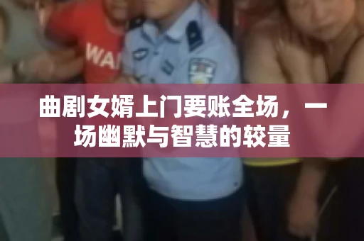 曲剧女婿上门要账全场，一场幽默与智慧的较量