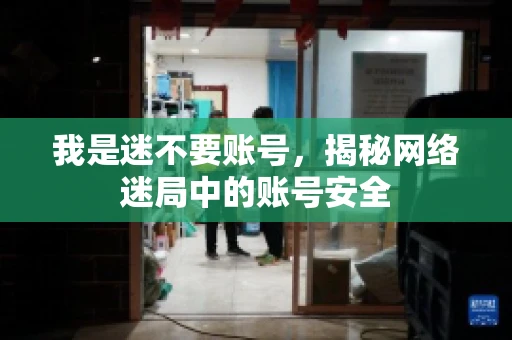 我是迷不要账号，揭秘网络迷局中的账号安全