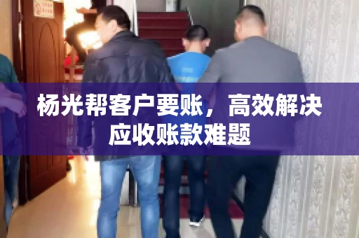 杨光帮客户要账，高效解决应收账款难题