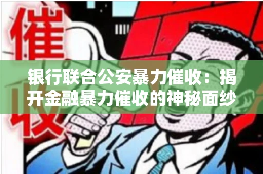 银行联合公安暴力催收：揭开金融暴力催收的神秘面纱