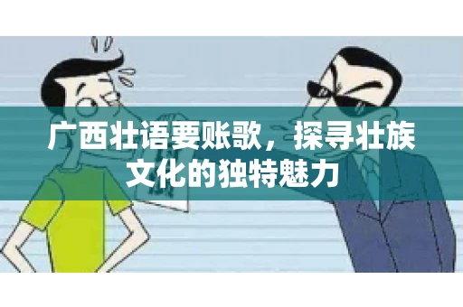 广西壮语要账歌，探寻壮族文化的独特魅力