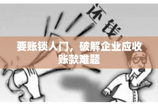 要账锁人门，破解企业应收账款难题