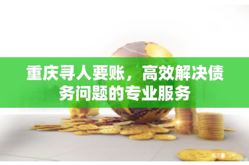 重庆寻人要账,高效解决债务问题的专业服务 重庆寻人要账,高效解决债务问题的专业服务