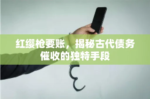 红缨枪要账，揭秘古代债务催收的独特手段