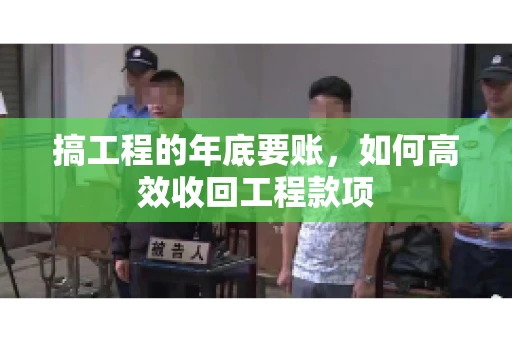 搞工程的年底要账，如何高效收回工程款项