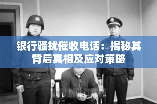 银行骚扰催收电话：揭秘其背后真相及应对策略