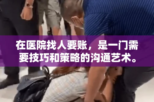 在医院找人要账，是一门需要技巧和策略的沟通艺术。本文将为您提供一些建议和技巧，帮助您在医院环境中更有效地进行账务追收