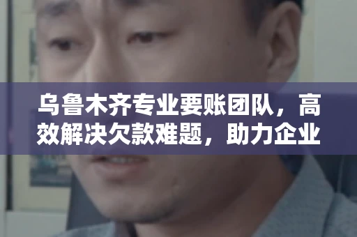 乌鲁木齐专业要账团队，高效解决欠款难题，助力企业稳健发展