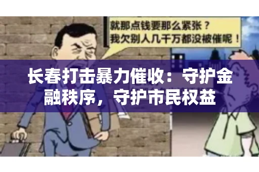长春打击暴力催收：守护金融秩序，守护市民权益