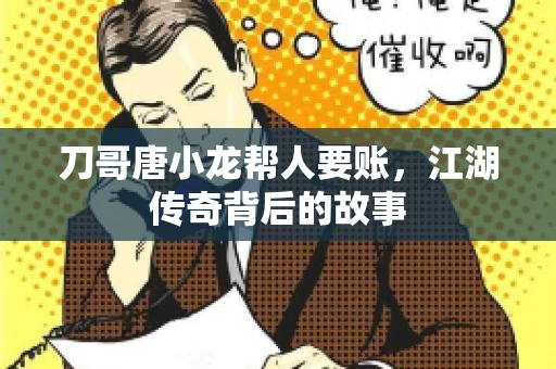刀哥唐小龙帮人要账,江湖传奇背后的故事 刀哥唐小龙帮人要账,江湖传奇背后的故事