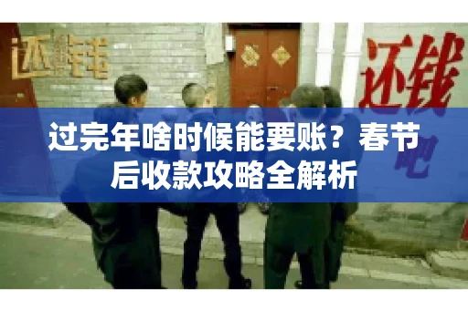 过完年啥时候能要账?春节后收款攻略全解析 过完年啥时候能要账?春节后收款攻略全解析