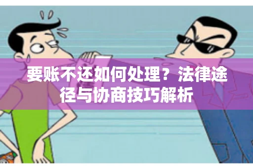 要账不还如何处理？法律途径与协商技巧解析