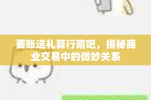要账送礼算行隋吧，揭秘商业交易中的微妙关系