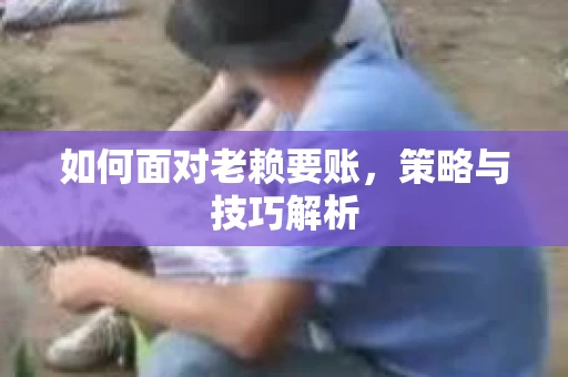 如何面对老赖要账，策略与技巧解析