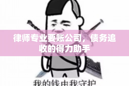 律师专业要账公司，债务追收的得力助手