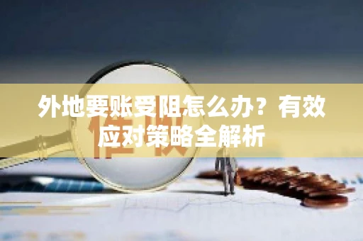 外地要账受阻怎么办？有效应对策略全解析