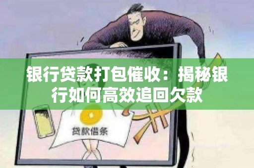 银行贷款打包催收：揭秘银行如何高效追回欠款