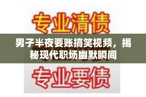 男子半夜要账搞笑视频，揭秘现代职场幽默瞬间