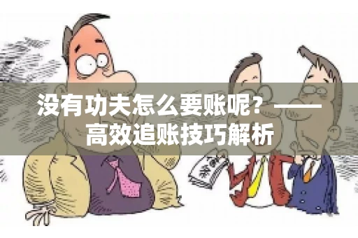 没有功夫怎么要账呢?——高效追账技巧解析 没有功夫怎么要账呢?——高效追账技巧解析