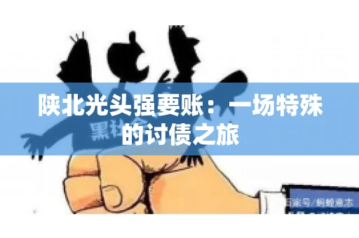 陕北光头强要账：一场特殊的讨债之旅
