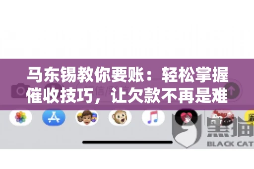 马东锡教你要账：轻松掌握催收技巧，让欠款不再是难题