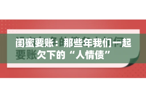 闺蜜要账：那些年我们一起欠下的“人情债”
