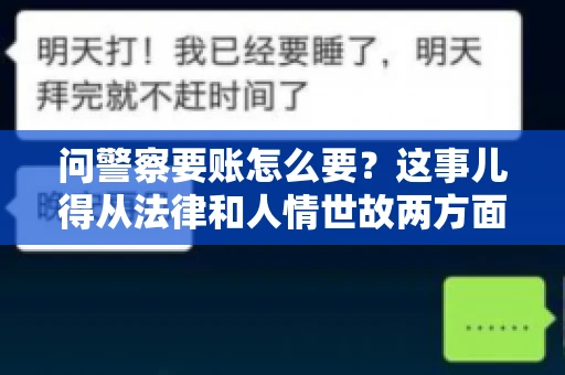 问警察要账怎么要？这事儿得从法律和人情世故两方面来说。咱们先说法律，再聊聊实际操作中的一些小技巧。