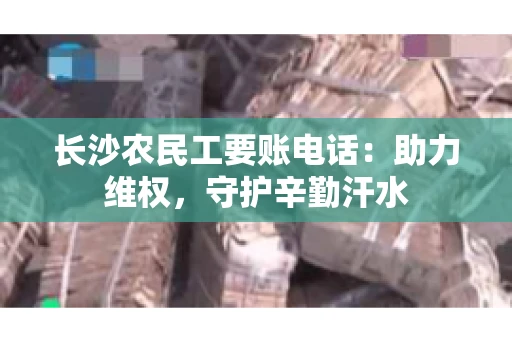 长沙农民工要账电话：助力维权，守护辛勤汗水