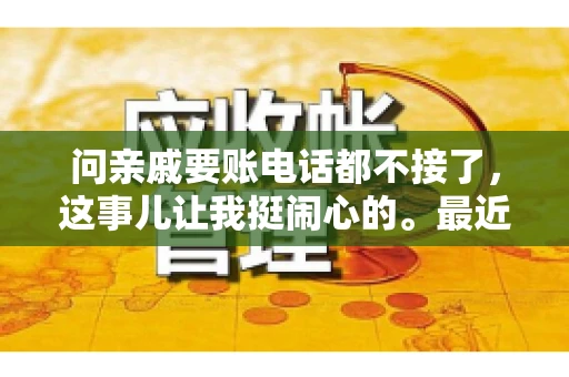 问亲戚要账电话都不接了,这事儿让我挺闹心的。最近,我遇到了一个棘手的问题,那就是向亲戚要账,结果电话都不接了。这让我不禁想起了生活中那些让人头疼的债务问题,以及如何妥善处理这些关系。下面,我就来和大家聊聊这个话题。 问亲戚要账电话都不接了,这事儿让我挺闹心的。最近,我遇到了一个棘手的问题,那就是向亲戚要账,结果电话都不接了。这让我不禁想起了生活中那些让人头疼的债务问题,以及如何妥善处理这些关系。下面,我就来和大家聊聊这个话题。