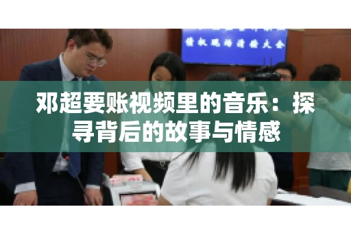 邓超要账视频里的音乐：探寻背后的故事与情感