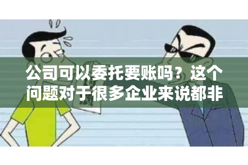 公司可以委托要账吗？这个问题对于很多企业来说都非常关键。在商业活动中，应收账款的管理是保证企业资金流转顺畅的重要环节。那么，公司是否可以委托要账呢？接下来，我们就来聊聊这个话题。
