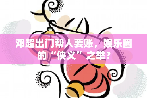 邓超出门帮人要账，娱乐圈的“侠义”之举？