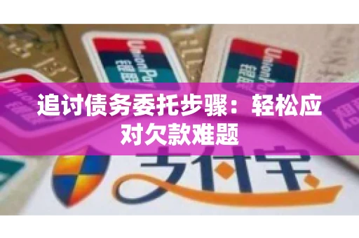 追讨债务委托步骤：轻松应对欠款难题