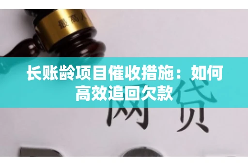 长账龄项目催收措施：如何高效追回欠款