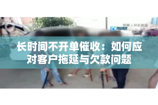 长时间不开单催收：如何应对客户拖延与欠款问题