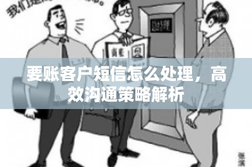 要账客户短信怎么处理，高效沟通策略解析