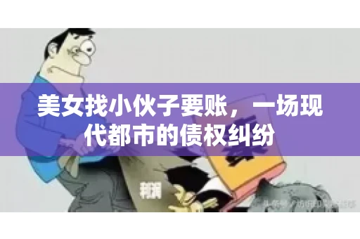 美女找小伙子要账，一场现代都市的债权纠纷