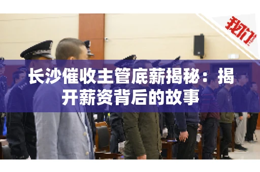 长沙催收主管底薪揭秘：揭开薪资背后的故事